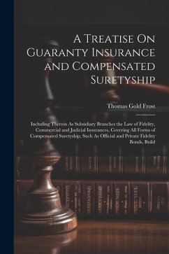 A Treatise On Guaranty Insurance and Compensated Suretyship: Including Therein As Subsidiary Branches the Law of Fidelity, Commercial and Judicial Ins - Frost, Thomas Gold