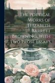 The Poetical Works of Elizabeth Barrett Browning, With Two Prose Essays