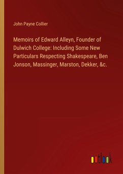 Memoirs of Edward Alleyn, Founder of Dulwich College: Including Some New Particulars Respecting Shakespeare, Ben Jonson, Massinger, Marston, Dekker, &c.