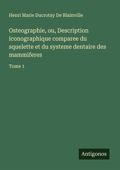 Osteographie, ou, Description iconographique comparee du squelette et du systeme dentaire des mammiferes - De Blainville, Henri Marie Ducrotay