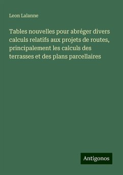 Tables nouvelles pour abréger divers calculs relatifs aux projets de routes, principalement les calculs des terrasses et des plans parcellaires - Lalanne, Leon