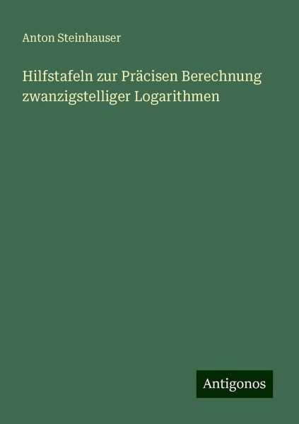Hilfstafeln zur Präcisen Berechnung zwanzigstelliger Logarithmen Hilfstafeln zur Präcisen Berechnung zwanzigstelliger Logarithmen