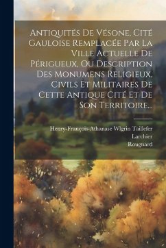 Cover Antiquités De Vésone, Cité Gauloise Remplacée Par La Ville Actuelle De Périgueux, Ou Description Des Monumens Religieux, Civils Et Militaires De Cette