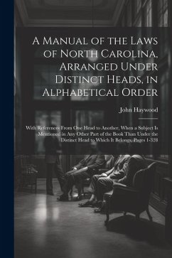 A Manual of the Laws of North Carolina, Arranged Under Distinct Heads, in Alphabetical Order: With References From One Head to Another, When a Subject - Haywood, John