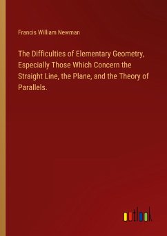 The Difficulties of Elementary Geometry, Especially Those Which Concern the Straight Line, the Plane, and the Theory of Parallels. - Newman, Francis William