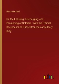 On the Enlisting, Discharging, and Pensioning of Soldiers : with the Official Documents on These Branches of Military Duty