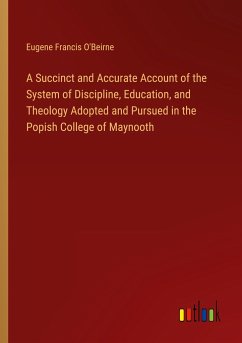 A Succinct and Accurate Account of the System of Discipline, Education, and Theology Adopted and Pursued in the Popish College of Maynooth - O'Beirne, Eugene Francis