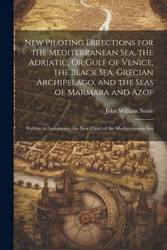 New Piloting Directions for the Mediterranean Sea, the Adriatic, Or Gulf of Venice, the Black Sea, Grecian Archipelago, and the Seas of Marmara and Az - Norie, John William