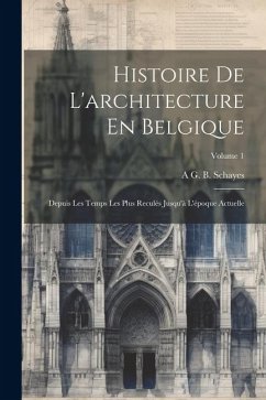 Histoire De L'architecture En Belgique: Depuis Les Temps Les Plus Reculés Jusqu'à L'époque Actuelle; Volume 1 - Schayes, A. G. B.