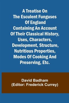 A treatise on the esculent funguses of England containing an account of their classical history, uses, characters, development, structure, nutritious properties, modes of cooking and preserving, etc. - Badham, David