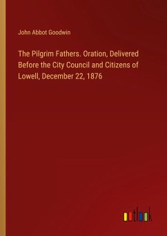 The Pilgrim Fathers. Oration, Delivered Before the City Council and Citizens of Lowell, December 22, 1876