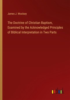 The Doctrine of Christian Baptism, Examined by the Acknowledged Principles of Biblical Interpretation in Two Parts