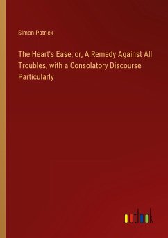 The Heart's Ease; or, A Remedy Against All Troubles, with a Consolatory Discourse Particularly