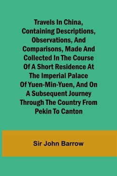 Travels in China, Containing Descriptions, Observations, and Comparisons, Made and Collected in the Course of a Short Residence at the Imperial Palace of Yuen-Min-Yuen, and on a Subsequent Journey through the Country from Pekin to Canton - John Barrow