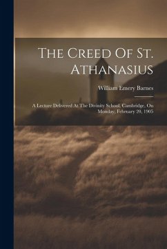 The Creed Of St. Athanasius: A Lecture Delivered At The Divinity School, Cambridge, On Monday, February 20, 1905 - Barnes, William Emery