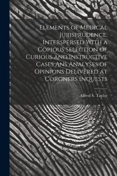 Elements of Medical Jurisprudence, Interspersed With a Copious Selection of Curious and Instructive Cases Ans Analyses of Opinions Delivered at Corone - Taylor, Alfred S.