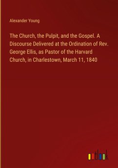 The Church, the Pulpit, and the Gospel. A Discourse Delivered at the Ordination of Rev. George Ellis, as Pastor of the Harvard Church, in Charlestown, March 11, 1840 - Young, Alexander