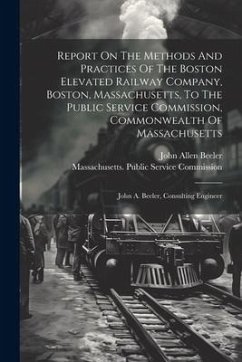 Report On The Methods And Practices Of The Boston Elevated Railway Company, Boston, Massachusetts, To The Public Service Commission, Commonwealth Of M - Beeler, John Allen