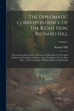 Cover The Diplomatic Correspondence Of The Right Hon. Richard Hill: Envoy Extraordinary From The Court Of St. James To The Duke Of Savoy In The Reign Of Que