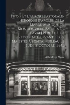 Titon Et L'aurore Pastorale-heroique [paroles De La Marre, Musique De Mondonville, Ballets De Laval] Père Et Fils] Représenté Devant Lerrs Majestés À Fontainebleau Le Jeudi 18 Octobre 1764...