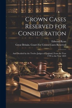 Crown Cases Reserved for Consideration: And Decided by the Twelve Judges of England, From the Year 1799 to the Year 1824 - Ryan, Edward
