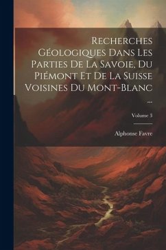 Recherches Géologiques Dans Les Parties De La Savoie, Du Piémont Et De La Suisse Voisines Du Mont-Blanc ...; Volume 3 - Favre, Alphonse