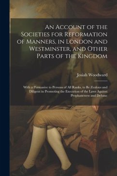 An Account of the Societies for Reformation of Manners, in London and Westminster, and Other Parts of the Kingdom: With a Persuasive to Persons of All - Woodward, Josiah