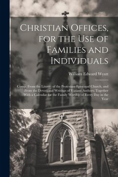 Christian Offices, for the Use of Families and Individuals: Comp. From the Liturgy of the Protestant Episcopal Church, and From the Devotional Writing - Wyatt, William Edward