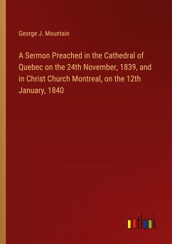 A Sermon Preached in the Cathedral of Quebec on the 24th November, 1839, and in Christ Church Montreal, on the 12th January, 1840 - Mountain, George J.