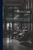 Parish Law: Or, a Guide to Justices of the Peace, Ministers, Churchwardens, Overseers of the Poor, Constables, Surveyors of the Hi