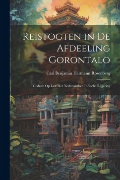 Reistogten in De Afdeeling Gorontalo: Gedaan Op Last Der Nederlandsch Indische Regering - Rosenberg, Carl Benjamin Hermann