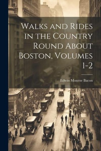 Walks and Rides in the Country Round About Boston, Volumes 1-2 Walks and Rides in the Country Round About Boston, Volumes 1-2