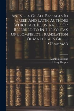 An Index Of All Passages In Greek And Latin Authors Which Are Illustrated Or Referred To In The Syntax Of Blomfield's Translation Of Matthiae's Greek - Harper, Henry; Matthiae, August