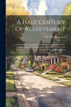 A Half Century Of Achievement: A Book Commemorating The Fiftieth Anniversary Of The Establishment By F.p.sheldon, In 1870, Of The Firm Now Known As F