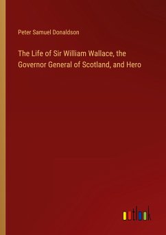 The Life of Sir William Wallace, the Governor General of Scotland, and Hero