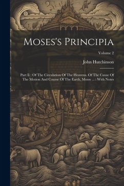 Moses's Principia: Part Ii: Of The Circulation Of The Heavens. Of The Cause Of The Motion And Course Of The Earth, Moon ...: With Notes; - Hutchinson, John