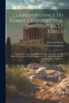 Correspondance Du Comte J. Capodistrias, Président De La Grèce: Comprenant Les Lettres Diplomatiques, Administratives Et Particulières, Écrites Par Lu - Capodistria, Jean; Bétant, Elie-Ami