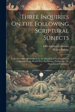 Three Inquiries On the Following Scriptural Subjects: I. the Personality of the Devil; Ii. the Duration of the Punishment Expressed by the Words Ever, - Skinner, Otis Ainsworth; Balfour, Walter