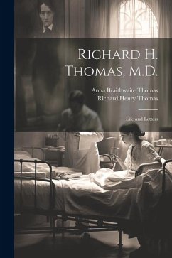 Richard H. Thomas, M.D.: Life and Letters - Thomas, Richard Henry; Thomas, Anna Braithwaite