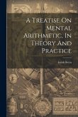 A Treatise On Mental Arithmetic, In Theory And Practice