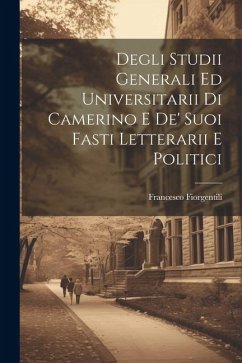 Degli Studii Generali Ed Universitarii Di Camerino E De' Suoi Fasti Letterarii E Politici - Fiorgentili, Francesco