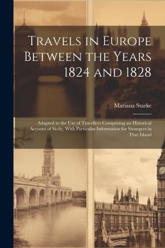 Travels in Europe Between the Years 1824 and 1828: Adapted to the Use of Travellers Comprising an Historical Account of Sicily, With Particular Inform - Starke, Mariana