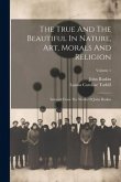 The True And The Beautiful In Nature, Art, Morals And Religion: Selected From The Works Of John Ruskin; Volume 1