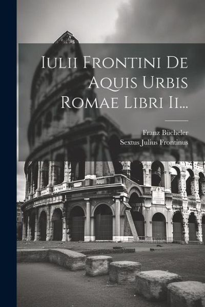 Iulii Frontini De Aquis Urbis Romae Libri Ii... Iulii Frontini De Aquis Urbis Romae Libri Ii...
