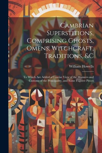 Cambrian Superstitions, Comprising Ghosts, Omens, Witchcraft, Traditions, &c: To Which Are Added a Concise View of the Manners and Customs of the Prin Cambrian Superstitions, Comprising Ghosts, Omens, Witchcraft, Traditions, &c: To Which Are Added a Concise View of the Manners and Customs of the Prin