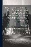 The Life of the Right Rev. Daniel Wilson, D. D., Late Lord Bishop of Calcutta and Metropolitan of India