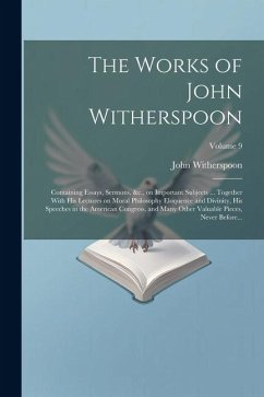 The Works of John Witherspoon: Containing Essays, Sermons, &c., on Important Subjects ... Together With His Lectures on Moral Philosophy Eloquence an - Witherspoon, John