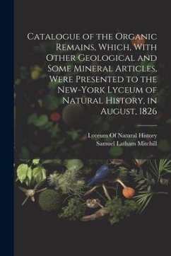 Catalogue of the Organic Remains, Which, With Other Geological and Some Mineral Articles, Were Presented to the New-York Lyceum of Natural History, in - Mitchill, Samuel Latham