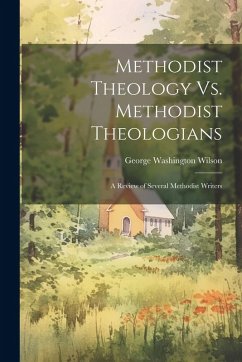 Methodist Theology Vs. Methodist Theologians; a Review of Several Methodist Writers - Wilson, George Washington