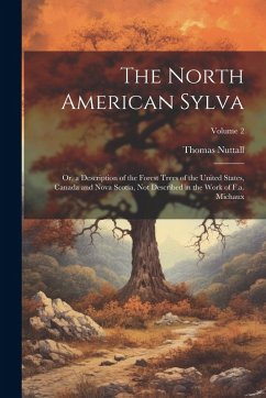 Cover The North American Sylva: Or, a Description of the Forest Trees of the United States, Canada and Nova Scotia, Not Described in the Work of F.a.